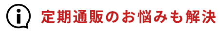 定期通販のお悩みも解決